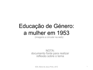 Educação de Género:
 a mulher em 1953
      (imagens a circular na web)




               NOTA:
    documento fonte para realizar
       reflexão sobre o tema


      ESA, Maria de Jesus Pinto, 2012   *
 
