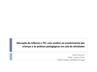 Educação de Infância e TIC: uma análise ao envolvimento das
crianças e às práticas pedagógicas em sala de atividades
Sónia Pacheco
UIED- Janeiro 2016
XXIII Colóquio AFIRSE-Portugal
 