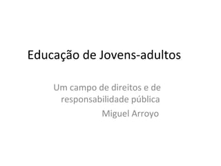 Educação de Jovens-adultos

    Um campo de direitos e de
     responsabilidade pública
              Miguel Arroyo
 