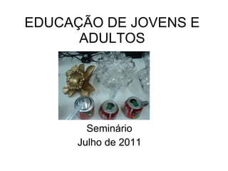 EDUCAÇÃO DE JOVENS E ADULTOS Seminário Julho de 2011 