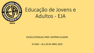 Educação de Jovens e
Adultos - EJA
ESCOLA ESTADUAL PROF. ANTÔNIO ALADIM
3º ANO – 18 a 20 DE ABRIL 2023
 