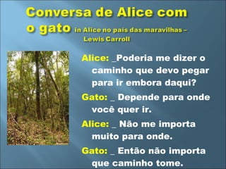 Alice:  _Poderia me dizer o caminho que devo pegar para ir embora daqui? Gato:  _ Depende para onde você quer ir. Alice:  _ Não me importa muito para onde. Gato:  _ Então não importa que caminho tome. 
