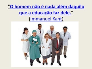"O homem não é nada além daquilo que a educação faz dele."(Immanuel Kant) 