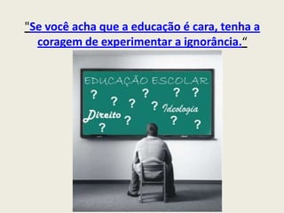 "Se você acha que a educação é cara, tenha a coragem de experimentar a ignorância.“