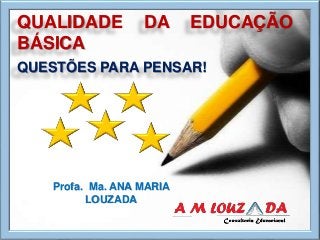 QUALIDADE DA EDUCAÇÃO
BÁSICA
QUESTÕES PARA PENSAR!
Profa. Ma. ANA MARIA
LOUZADA
 