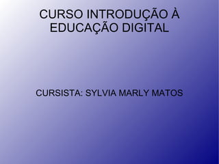 CURSO INTRODUÇÃO À EDUCAÇÃO DIGITAL CURSISTA: SYLVIA MARLY MATOS 