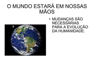 O MUNDO ESTARÁ EM NOSSAS MÃOS MUDANÇAS SÃO NECESSÁRIAS PARA A EVOLUÇÃO DA HUMANIDADE.