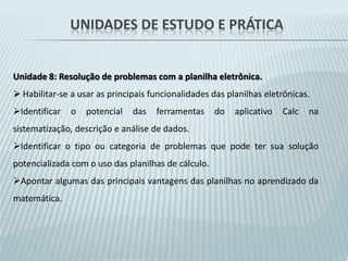 Ampliar sua compreensão sobre as possibilidades de comunicação disponíveis com as TICs.Unidades de estudo e práticaUnidade 2: Navegação, pesquisa na internet e segurança na rede.Compreender a estrutura do conteúdo web , habilitando-se assim a navegar pela Internet usando um software de navegação.