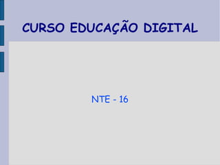 CURSO EDUCAÇÃO DIGITAL
NTE - 16
 