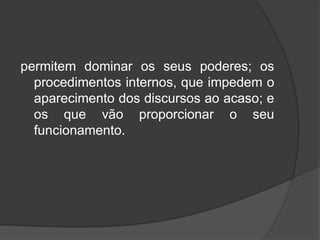 permitem dominar os seus poderes; os
procedimentos internos, que impedem o
aparecimento dos discursos ao acaso; e
os que vão proporcionar o seu
funcionamento.
 