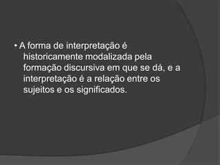 • A forma de interpretação é
historicamente modalizada pela
formação discursiva em que se dá, e a
interpretação é a relação entre os
sujeitos e os significados.
 