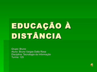EDUCAÇÃO À DISTÂNCIA Grupo: Bruno Aluno: Bruno Vargas Dalla Rosa Disciplina: Tecnologia da Informação Turma: 125 