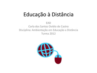 Educação à Distância
                       EAD
         Carla dos Santos Ovídio de Castro
Disciplina: Ambientação em Educação a Distância
                    Turma 2012
 