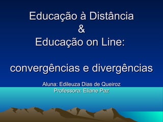 Educação à Distância
           &
    Educação on Line:

convergências e divergências
      Aluna: Edileuza Dias de Queiroz
          Professora: Eliane Paz
 