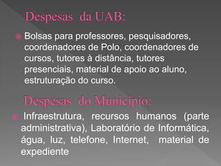  Bolsas para professores, pesquisadores,
coordenadores de Polo, coordenadores de
cursos, tutores à distância, tutores
presenciais, material de apoio ao aluno,
estruturação do curso.
 Infraestrutura, recursos humanos (parte
administrativa), Laboratório de Informática,
água, luz, telefone, Internet, material de
expediente
 