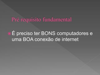  É preciso ter BONS computadores e
uma BOA conexão de internet
 