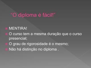  MENTIRA!
 O curso tem a mesma duração que o curso
presencial;
 O grau de rigorosidade é o mesmo;
 Não há distinção no diploma .
 