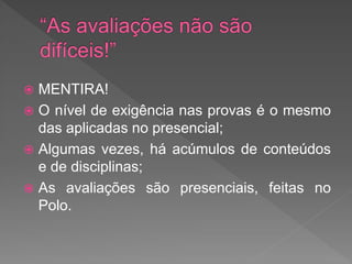  MENTIRA!
 O nível de exigência nas provas é o mesmo
das aplicadas no presencial;
 Algumas vezes, há acúmulos de conteúdos
e de disciplinas;
 As avaliações são presenciais, feitas no
Polo.
 