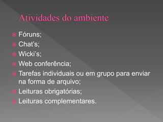  Fóruns;
 Chat’s;
 Wicki’s;
 Web conferência;
 Tarefas individuais ou em grupo para enviar
na forma de arquivo;
 Leituras obrigatórias;
 Leituras complementares.
 