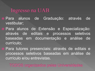 Para alunos de Graduação: através de
vestibular;
 Para alunos de Extensão e Especialização:
através de editais e processos seletivos
baseadas em documentação e análise de
currículo;
 Para tutores presenciais: através de editais e
processos seletivos baseadas em análise de
currículo e/ou entrevistas.
 