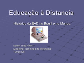 Educação à DistanciaEducação à Distancia
Histórico da EAD no Brasil e no MundoHistórico da EAD no Brasil e no Mundo
Nome: Théo PeterNome: Théo Peter
Disciplina: Tecnologia da InformaçãoDisciplina: Tecnologia da Informação
Turma:126Turma:126
 