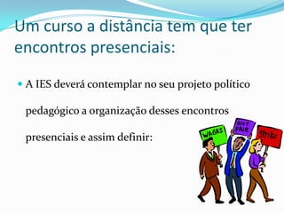 Um curso a distância tem que ter encontros presenciais:A IES deverá contemplar no seu projeto político pedagógico a organização desses encontros presenciais e assim definir: