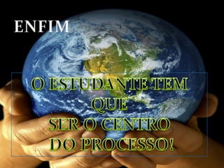 ENFIMO ESTUDANTE TEM QUESER O CENTRO DO PROCESSO!