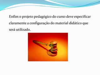 	Enfim o projeto pedagógico do curso deve especificar claramente a configuração do material didático que será utilizado.