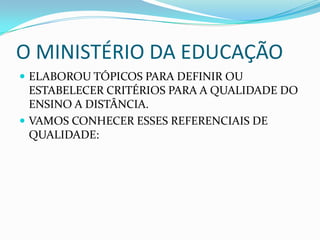 O MINISTÉRIO DA EDUCAÇÃOELABOROU TÓPICOS PARA DEFINIR OU ESTABELECER CRITÉRIOS PARA A QUALIDADE DO ENSINO A DISTÂNCIA.VAMOS CONHECER ESSES REFERENCIAIS DE QUALIDADE:
