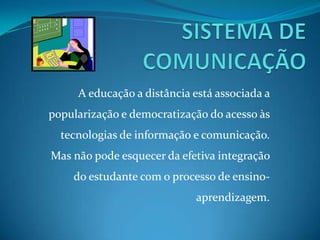 SISTEMA DE COMUNICAÇÃOA educação a distância está associada a popularização e democratização do acesso às tecnologias de informação e comunicação. Mas não pode esquecer da efetiva integração do estudante com o processo de ensino-aprendizagem.