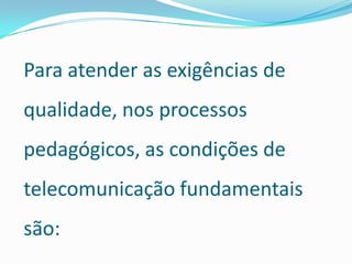 Para atender as exigências de qualidade, nos processos pedagógicos, as condições de telecomunicação fundamentais são: