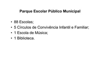 Parque Escolar Público Municipal

•   88 Escolas;
•   5 Círculos de Convivência Infantil e Familiar;
•   1 Escola de Música;
•   1 Biblioteca.
 