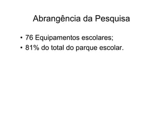 Abrangência da Pesquisa

• 76 Equipamentos escolares;
• 81% do total do parque escolar.
 