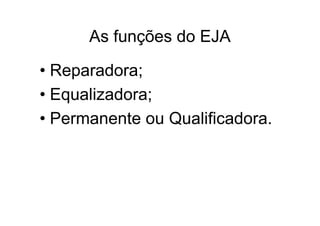 As funções do EJA

• Reparadora;
• Equalizadora;
• Permanente ou Qualificadora.
 
