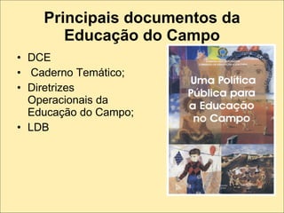 Principais documentos da
       Educação do Campo
• DCE
• Caderno Temático;
• Diretrizes
  Operacionais da
  Educação do Campo;
• LDB
 