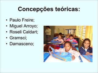 Concepções teóricas:
•   Paulo Freire;
•   Miguel Arroyo;
•   Roseli Caldart;
•   Gramsci;
•   Damasceno;
 