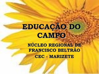 EDUCAÇÃO DO
   CAMPO
 NÚCLEO REGIONAL DE
 FRANCISCO BELTRÃO
   CEC - MARIZETE
 