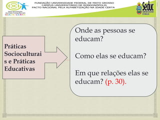 
Práticas
Socioculturai
s e Práticas
Educativas
Onde as pessoas se
educam?
Como elas se educam?
Em que relações elas se
educam? (p. 30).
 
