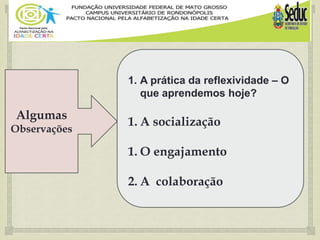 Algumas
Observações
1. A prática da reflexividade – O
que aprendemos hoje?
1. A socialização
1. O engajamento
2. A colaboração
 
