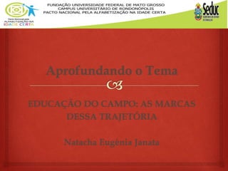Aprofundando o Tema
EDUCAÇÃO DO CAMPO: AS MARCAS
DESSA TRAJETÓRIA
Natacha Eugênia Janata
 