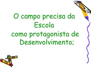 O campo precisa da
      Escola
como protagonista de
  Desenvolvimento;
 