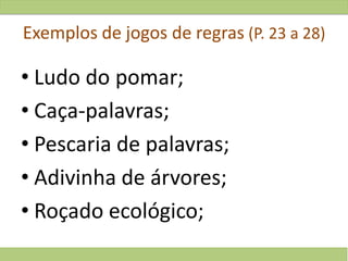 Exemplos de jogos de regras (P. 23 a 28)
• Ludo do pomar;
• Caça-palavras;
• Pescaria de palavras;
• Adivinha de árvores;
• Roçado ecológico;
 