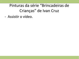 Pinturas da série “Brincadeiras de
Crianças” de Ivan Cruz
- Assistir o vídeo.
 