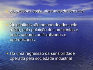 • e As pessoas essttããoo aaffaassttaaddaass ddoo sseennssíívveell 
• OOss sseennttiiddooss ssããoo bboommbbaarrddeeaaddooss ppeellaa 
mmííddiiaa,, ppeellaa ppoolluuiiççããoo ddooss aammbbiieenntteess ee 
ppeellooss ssaabboorreess aarrttiiffiicciiaalliizzaaddooss ee 
ppaaddrroonniizzaaddooss.. 
• HHáá uummaa rreeggrreessssããoo ddaa sseennssiibbiilliiddaaddee 
ooppeerraaddaa ppeellaa ssoocciieeddaaddee iinndduussttrriiaall 
 