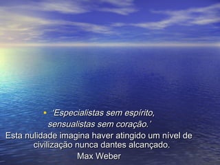 • ‘‘EEssppeecciiaalliissttaass sseemm eessppíírriittoo,, 
sseennssuuaalliissttaass sseemm ccoorraaççããoo..’’ 
EEssttaa nnuulliiddaaddee iimmaaggiinnaa hhaavveerr aattiinnggiiddoo uumm nníívveell ddee 
cciivviilliizzaaççããoo nnuunnccaa ddaanntteess aallccaannççaaddoo.. 
MMaaxx WWeebbeerr 
 
