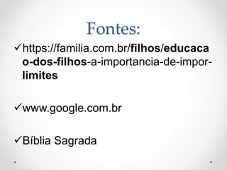 Fontes:
https://familia.com.br/filhos/educaca
o-dos-filhos-a-importancia-de-impor-
limites
www.google.com.br
Bíblia Sagrada
 