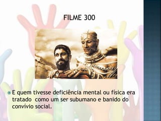  E quem tivesse deficiência mental ou física era
tratado como um ser subumano e banido do
convívio social.
FILME 300
 