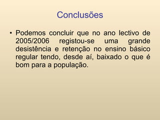 Conclusões Podemos concluir que no ano lectivo de 2005/2006 registou-se uma grande desistência e retenção no ensino básico regular tendo, desde aí, baixado o que é bom para a população. 