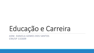 Educação e Carreira
ADM. DANIELA GOMES DOS SANTOS
CRA/SP 132609
 