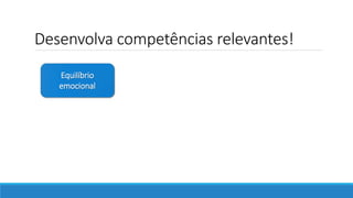Desenvolva competências relevantes!
Equilíbrio
emocional
 